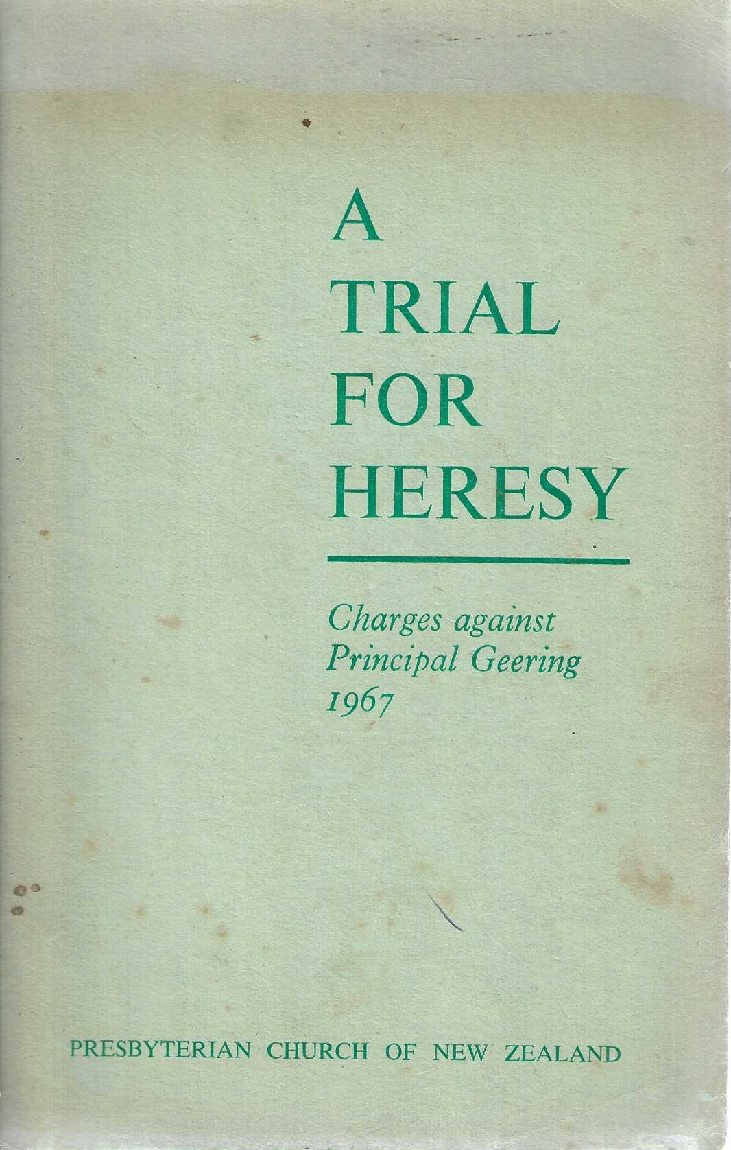 A trial for heresy. Charges against Principal L. G. Geering brought before the General Assembly of the Presbyterian Church of New Zealand November, 1967