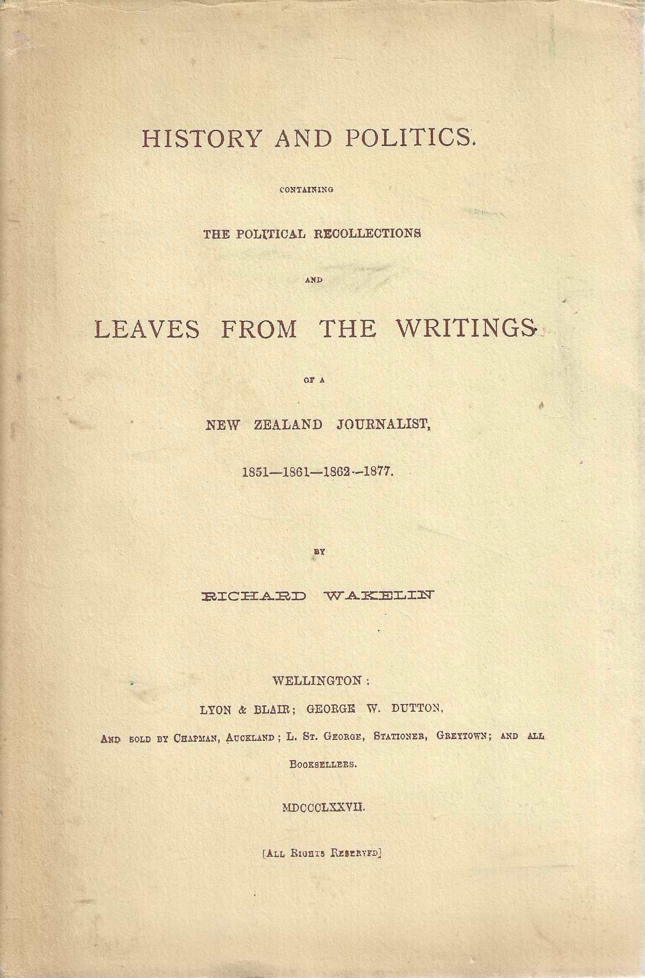 History and Politics Containing The Political Recollections of Leaves From The Writings of a New Zealand Journalist, 1851 - 1861 - 1862 - 1877