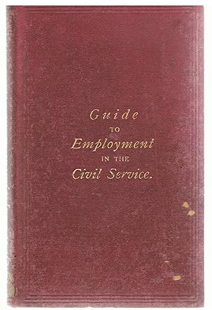 Guide to Employment in the Civil Service Being a Complete Epitome of the Examinations for the Various Departments of the Public Service, Organised According to the Recommendations of the Civil Service Commissioners