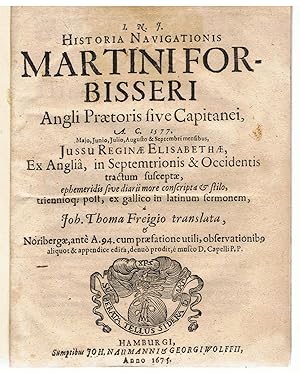 Historia Navigationis Martini Forbisseri Angli Praetoris sive Capitanei, A.C. 1577. Majo, Junio, Julio, Augusto & Septembri mensibus, Jussu Reginae Elisabethae, Ex Angli, in Septemtrionis & Occidentis tractum susceptae, [.]