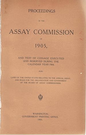 Proceedings of the Assay Commission of 1905, and Test of Coinage Executed and Reserved During the Calendar Year 1904; Also Laws of the United States Relating to the Annual Assay [.]